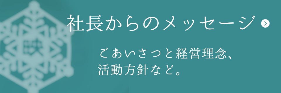 メッセージ（トップ） ごあいさつと経営理念、活動方針など。