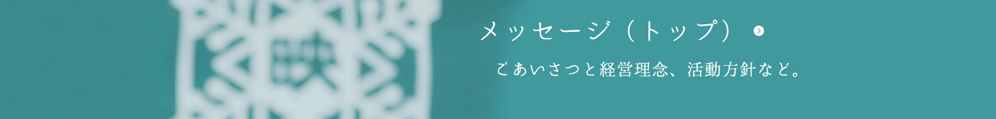 メッセージ（トップ） ごあいさつと経営理念、活動方針など。