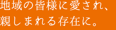 地域の皆様に愛され、親しまれる存在に。