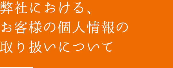 弊社における、お客様の個人情報を慎重に取り扱いについて